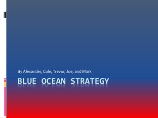 BLUE OCEAN STRATEGY
By Alexander, Cole,Trevor, Joe, and Mark
 