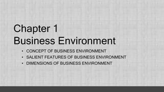 Chapter 1
Business Environment
• CONCEPT OF BUSINESS ENVIRONMENT
• SALIENT FEATURES OF BUSINESS ENVIRONMENT
• DIMENSIONS OF BUSINESS ENVIRONMENT
 