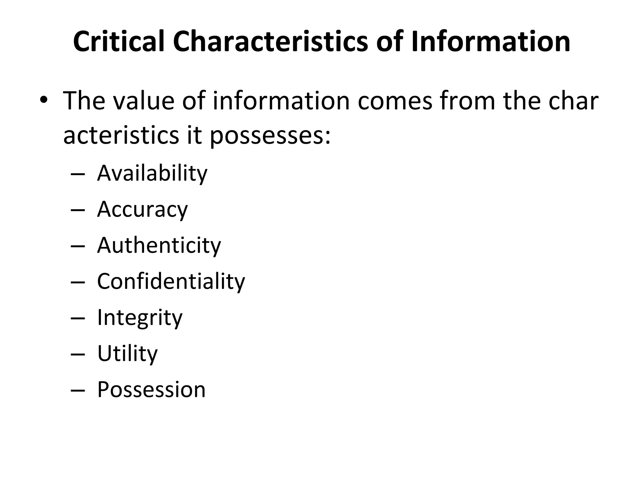 Critical Characteristics of Information
• The value of information comes from the char
acteristics it possesses:
– Availability
– Accuracy
– Authenticity
– Confidentiality
– Integrity
– Utility
– Possession
 