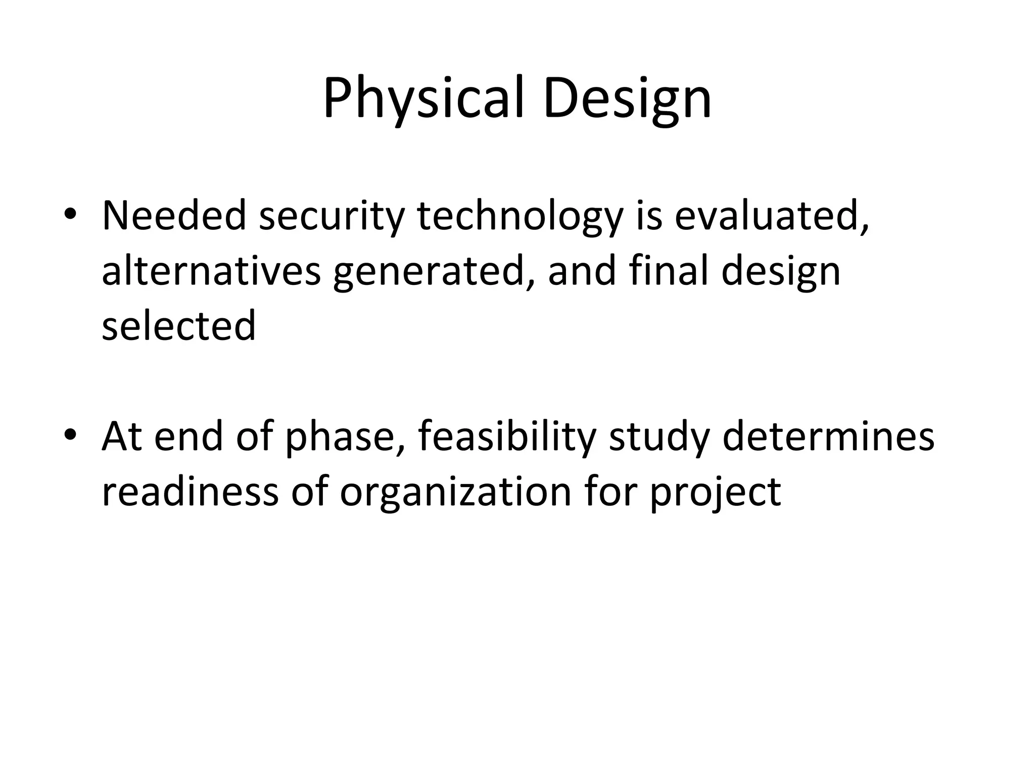 Physical Design
• Needed security technology is evaluated,
alternatives generated, and final design
selected
• At end of phase, feasibility study determines
readiness of organization for project
 