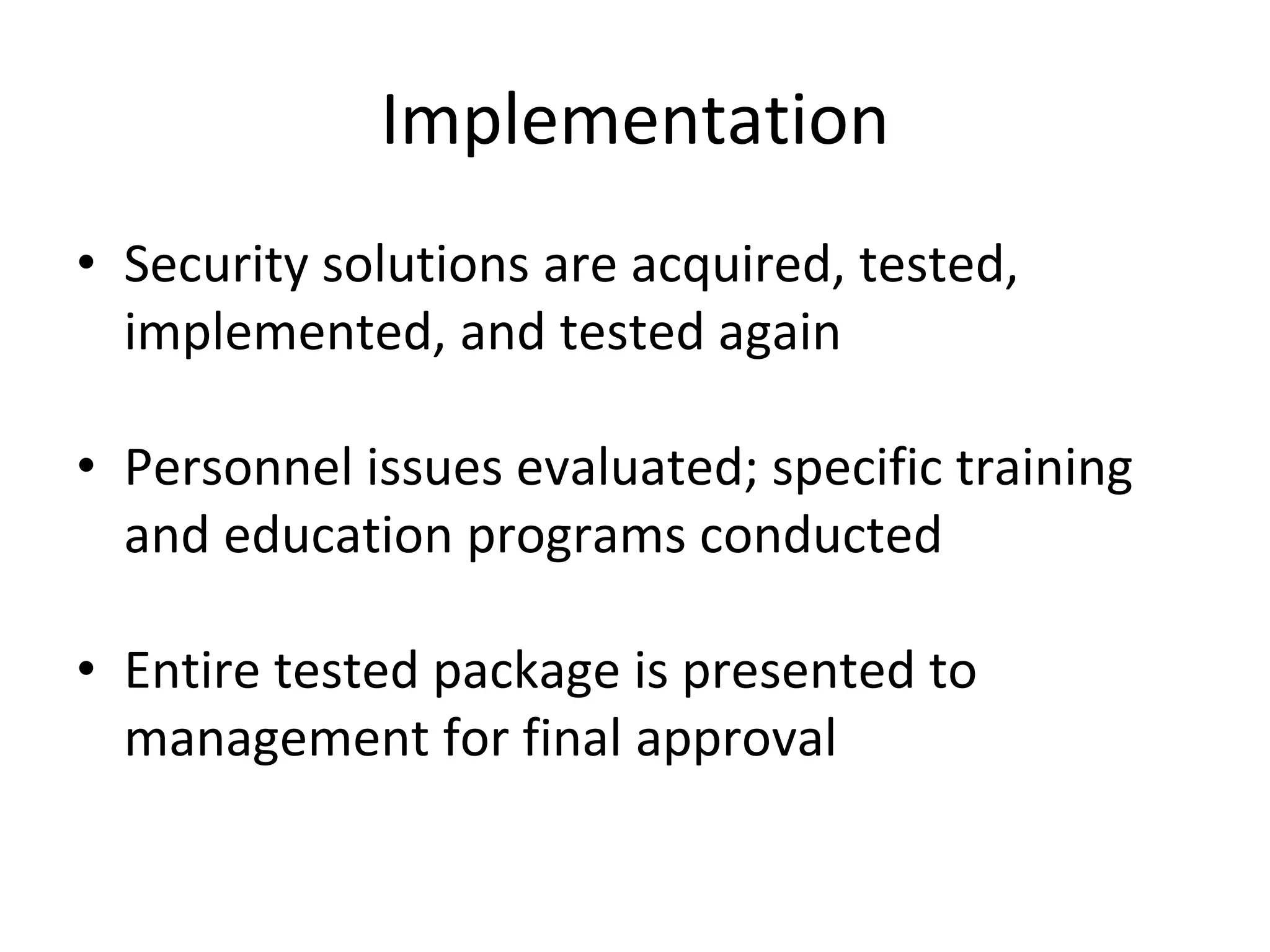Implementation
• Security solutions are acquired, tested,
implemented, and tested again
• Personnel issues evaluated; specific training
and education programs conducted
• Entire tested package is presented to
management for final approval
 