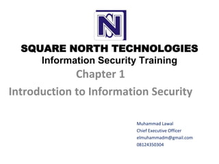SQUARE NORTH TECHNOLOGIES
Information Security Training
Chapter 1
Introduction to Information Security
Muhammad Lawal
Chief Executive Officer
elmuhammadm@gmail.com
08124350304
 