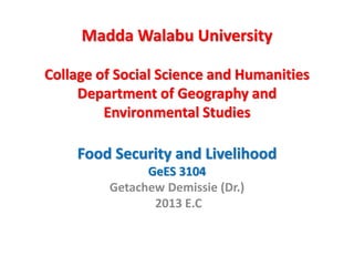Madda Walabu University
Collage of Social Science and Humanities
Department of Geography and
Environmental Studies
Food Security and Livelihood
GeES 3104
Getachew Demissie (Dr.)
2013 E.C
 