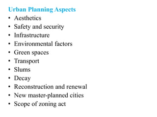 Urban Planning Aspects
• Aesthetics
• Safety and security
• Infrastructure
• Environmental factors
• Green spaces
• Transport
• Slums
• Decay
• Reconstruction and renewal
• New master-planned cities
• Scope of zoning act
 