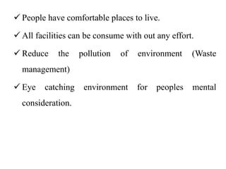  People have comfortable places to live.
 All facilities can be consume with out any effort.
 Reduce the pollution of environment (Waste
management)
 Eye catching environment for peoples mental
consideration.
 