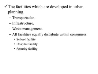 The facilities which are developed in urban
planning.
– Transportation.
– Infrastructure.
– Waste management.
– All facilities equally distribute within consumers.
• School facility
• Hospital facility
• Security facility
 