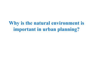 Why is the natural environment is
important in urban planning?
 