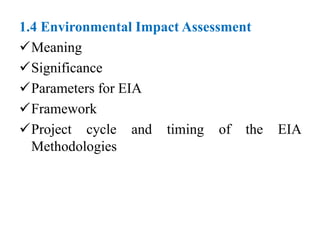 1.4 Environmental Impact Assessment
Meaning
Significance
Parameters for EIA
Framework
Project cycle and timing of the EIA
Methodologies
 