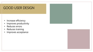 GOOD USER DESIGN
• Increase efficiency
• Improves productivity
• Reduces errors
• Reduces training
• Improves acceptance
 