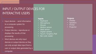 INPUT / OUTPUT DEVICES FOR
INTERACTIVE USERS
• Input devices - send information
to a computer system for
processing
• Outp...