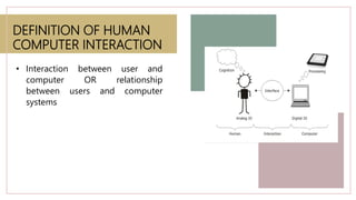 DEFINITION OF HUMAN
COMPUTER INTERACTION
• Interaction between user and
computer OR relationship
between users and compute...