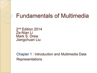Fundamentals of Multimedia
Chapter 1 : Introduction and Multimedia Data
Representations
2nd Edition 2014
Ze-Nian Li
Mark S. Drew
Jiangchuan Liu
 