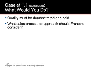 Copyright © 2009 Pearson Education, Inc. Publishing as Prentice Hall.
1-47
Copyright © 2009 Pearson Education, Inc. Publishing as Prentice Hall.
Caselet 1.1 (continued):
What Would You Do?
 Quality must be demonstrated and sold
 What sales process or approach should Francine
consider?
 