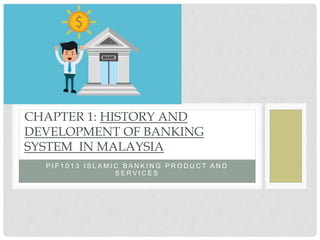 P I F 1 0 1 3 I S L A M I C B A N K I N G P R O D U C T A N D
S E R V I C E S
CHAPTER 1: HISTORY AND
DEVELOPMENT OF BANKING
SYSTEM IN MALAYSIA
 