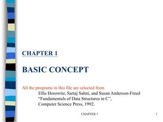 CHAPTER 1 1
CHAPTER 1
BASIC CONCEPT
All the programs in this file are selected from
Ellis Horowitz, Sartaj Sahni, and Susan Anderson-Freed
“Fundamentals of Data Structures in C”,
Computer Science Press, 1992.
 
