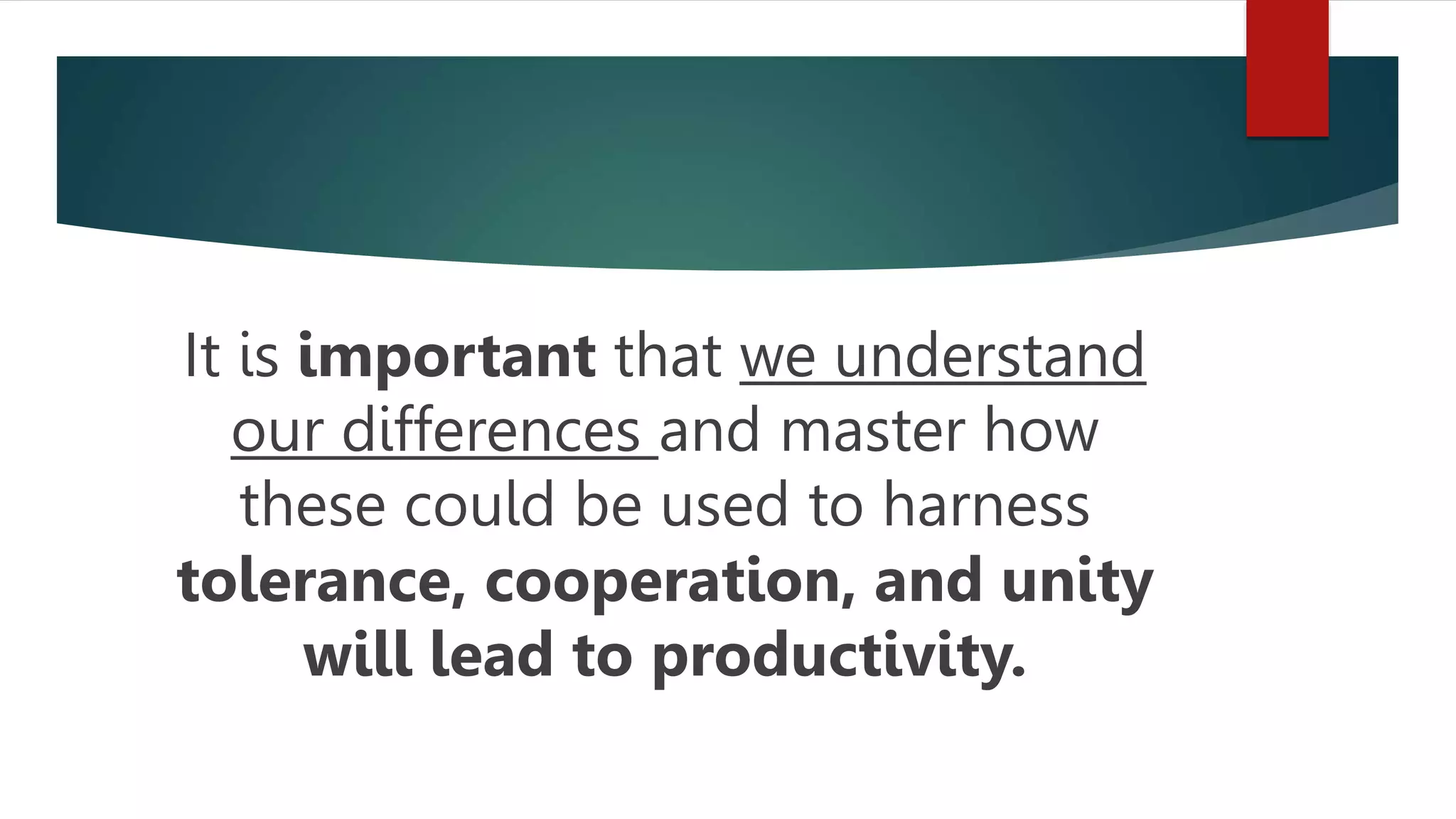 It is important that we understand
our differences and master how
these could be used to harness
tolerance, cooperation, and unity
will lead to productivity.
 