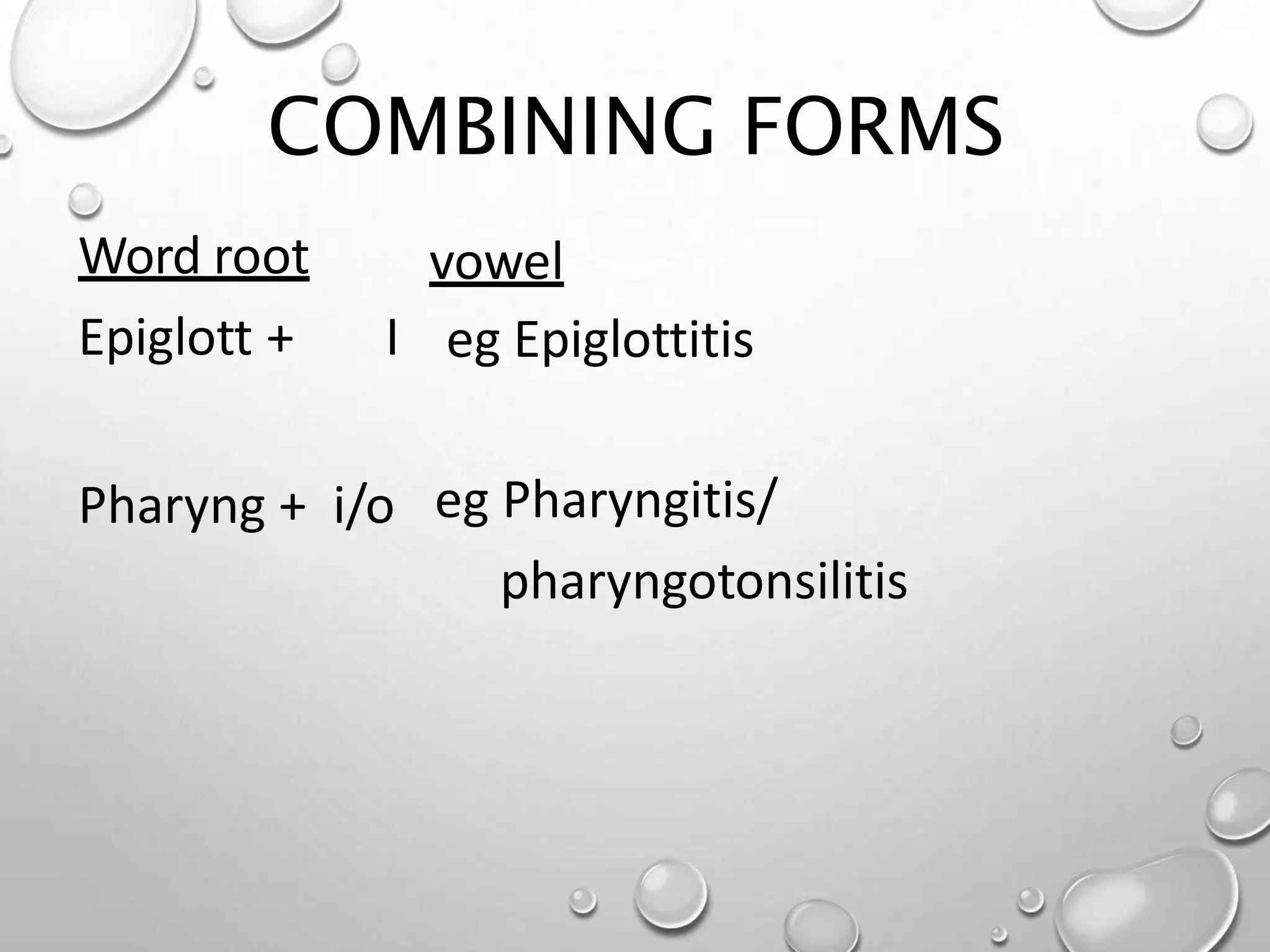 COMBINING FORMS
vowel
Word root
Epiglott + I eg Epiglottitis
Pharyng + i/o eg Pharyngitis/
pharyngotonsilitis
 
