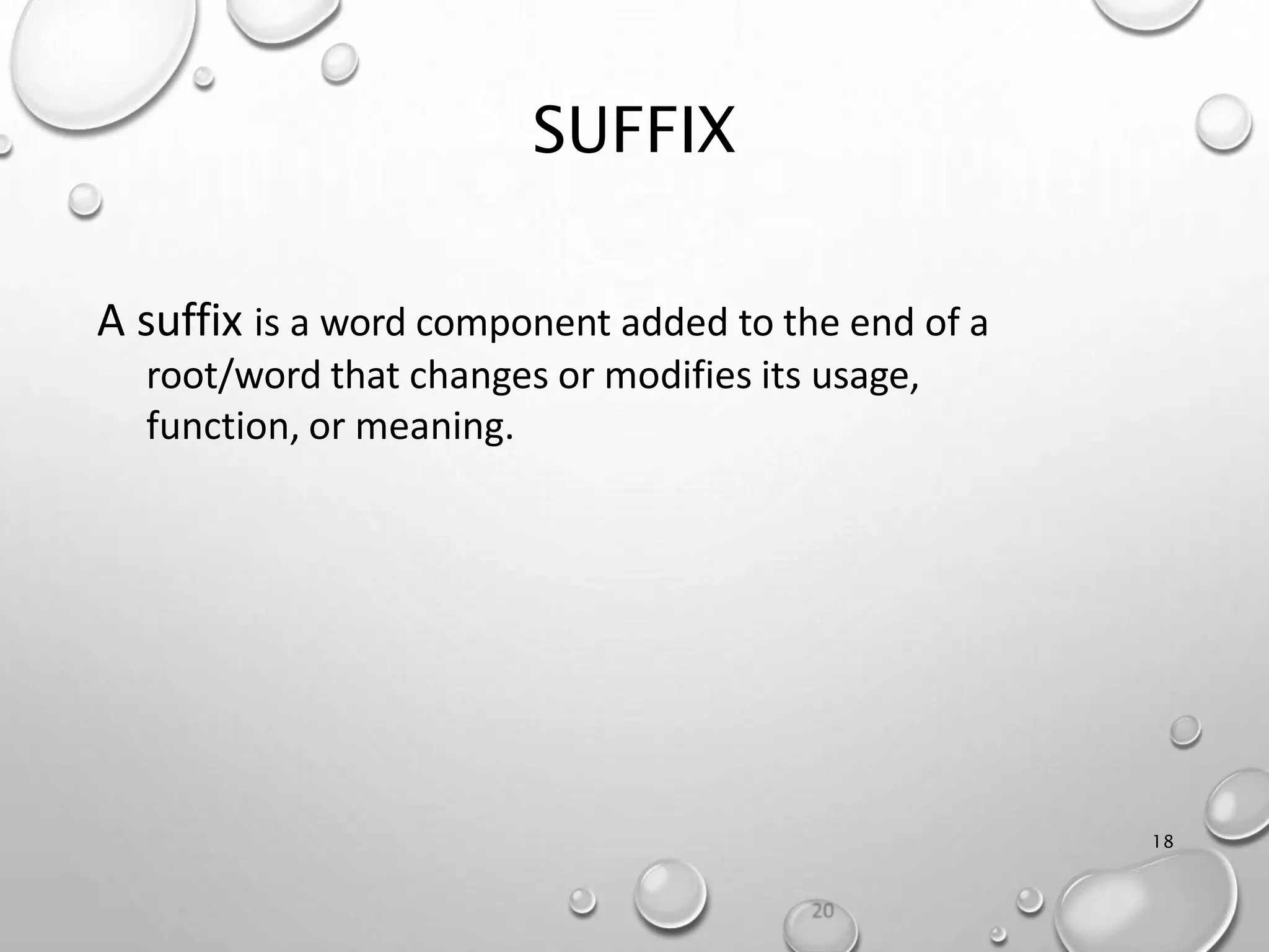 SUFFIX
A suffix is a word component added to the end of a
root/word that changes or modifies its usage,
function, or meaning.
SUFFIX
18
 