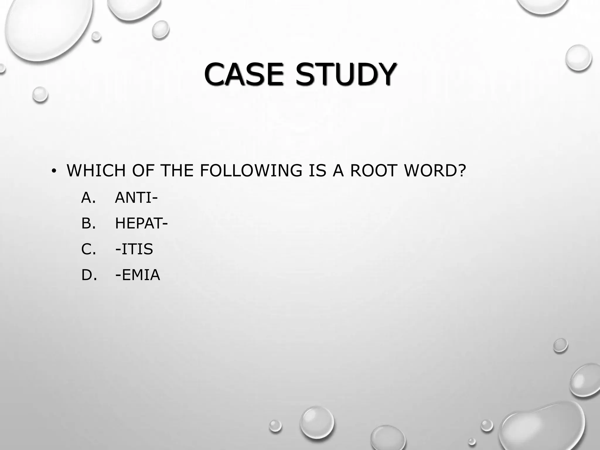 CASE STUDY
• WHICH OF THE FOLLOWING IS A ROOT WORD?
A. ANTI-
B. HEPAT-
C. -ITIS
D. -EMIA
 