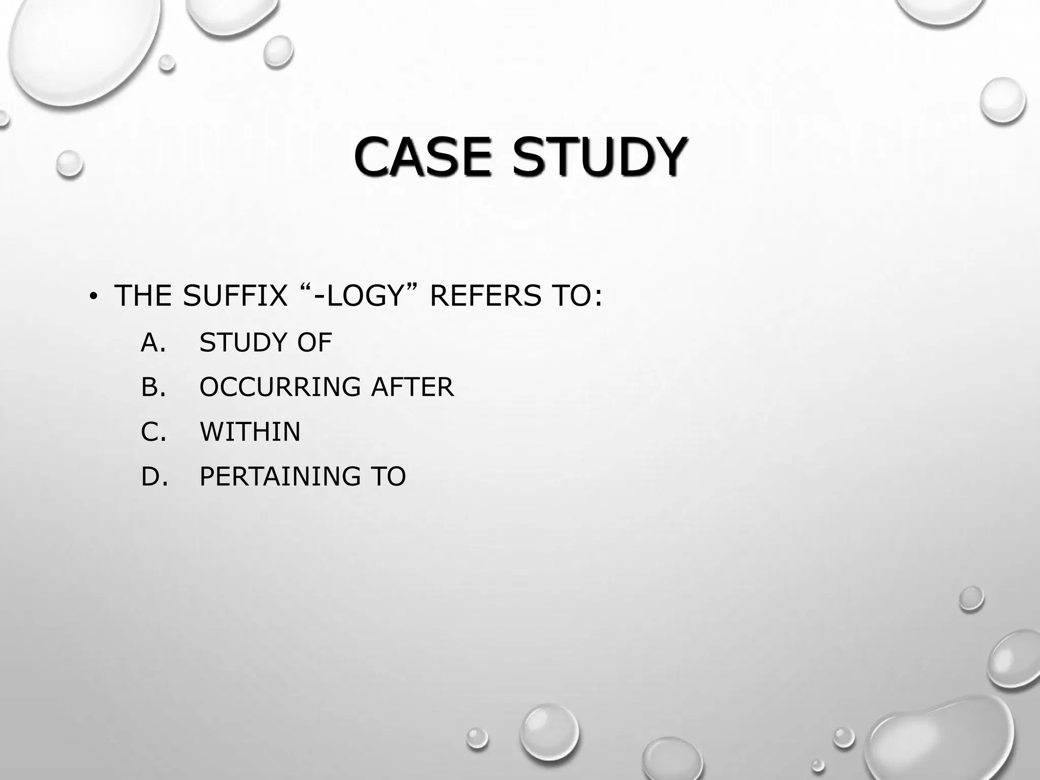 CASE STUDY
• THE SUFFIX “-LOGY” REFERS TO:
A. STUDY OF
B. OCCURRING AFTER
C. WITHIN
D. PERTAINING TO
 