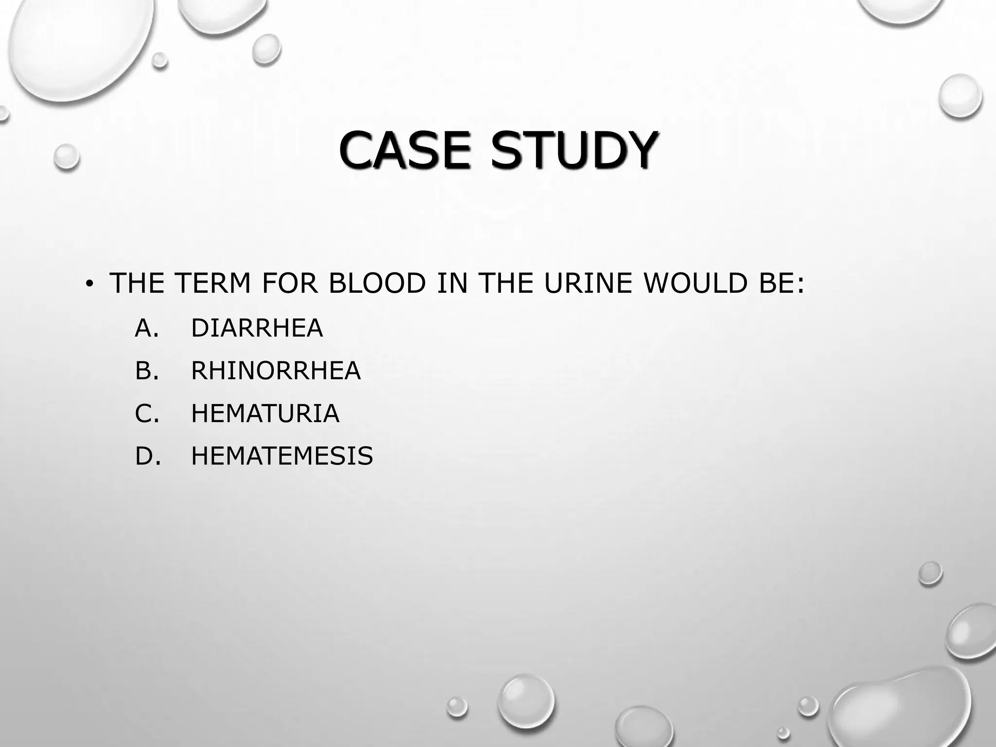 CASE STUDY
• THE TERM FOR BLOOD IN THE URINE WOULD BE:
A. DIARRHEA
B. RHINORRHEA
C. HEMATURIA
D. HEMATEMESIS
 