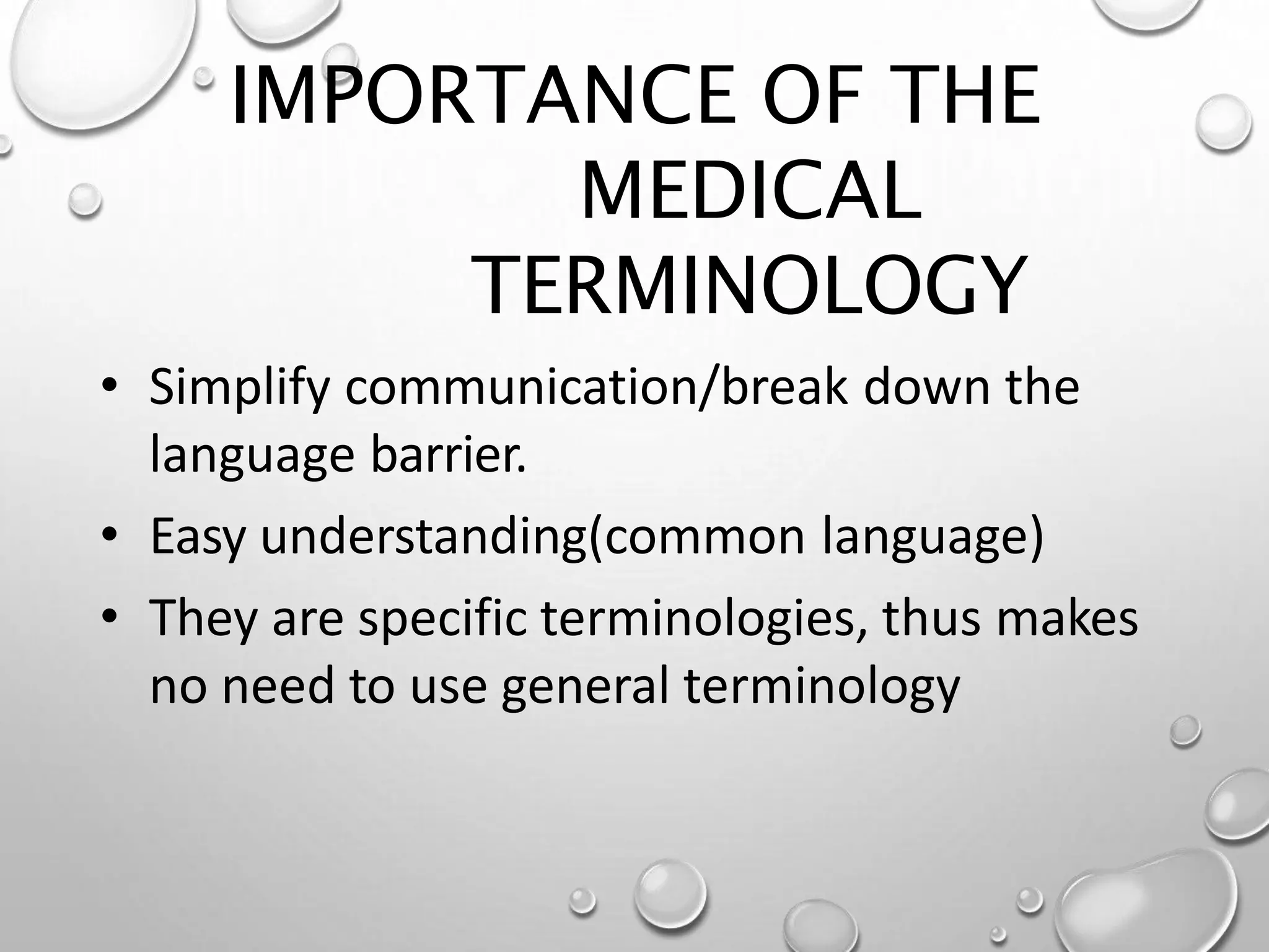IMPORTANCE OF THE
MEDICAL
TERMINOLOGY
• Simplify communication/break down the
language barrier.
• Easy understanding(common language)
• They are specific terminologies, thus makes
no need to use general terminology
 