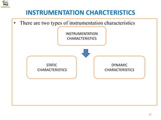 INSTRUMENTATION CHARCTERISTICS
• There are two types of instrumentation characteristics
INSTRUMENTATION
CHARACTERISTICS
STATIC
CHARACTERISTICS
DYNAMIC
CHARACTERISTICS
20
 