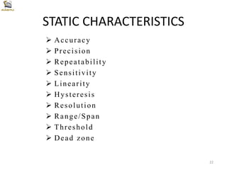 STATIC CHARACTERISTICS
 Accuracy
 Precision
 Repeatability
 Sensitivity
 Linearity
 Hysteresis
 Resolution
 Range/Span
 Threshold
 Dead zone
22
 