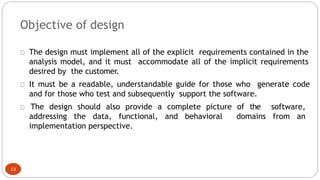 Objective of design
The design must implement all of the explicit requirements contained in the
analysis model, and it mus...