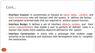 Cont…
Interface Analysis: It concentrates or focuses on users, tasks, content, and
work environment who will interact with...