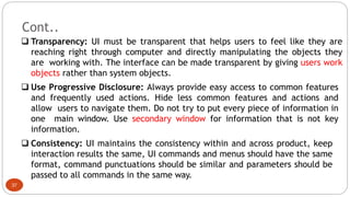 Cont..
❑ Transparency: UI must be transparent that helps users to feel like they are
reaching right through computer and d...