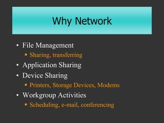 Why Network
• File Management
 Sharing, transferring
• Application Sharing
• Device Sharing
 Printers, Storage Devices, ...