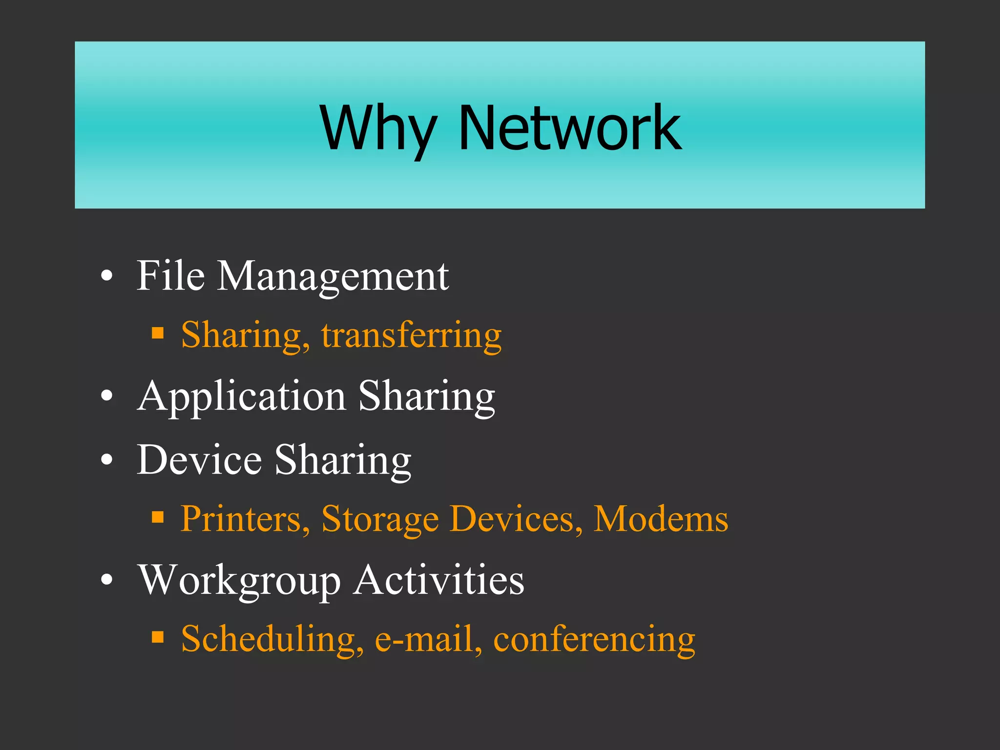 Why Network
• File Management
 Sharing, transferring
• Application Sharing
• Device Sharing
 Printers, Storage Devices, Modems
• Workgroup Activities
 Scheduling, e-mail, conferencing
 