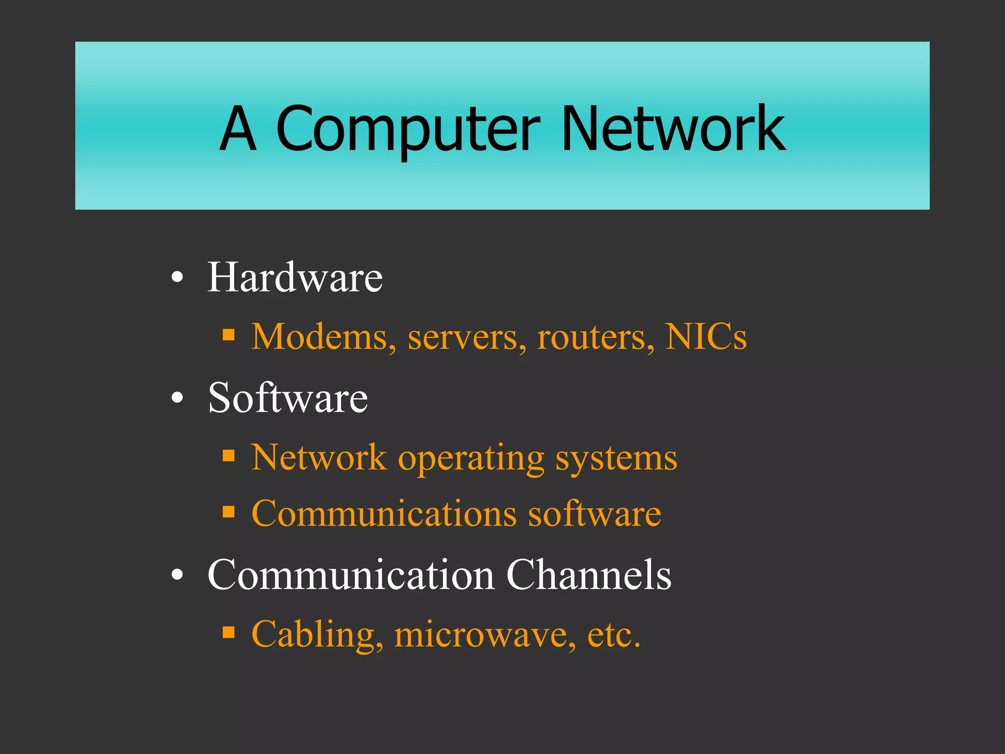 A Computer Network
• Hardware
 Modems, servers, routers, NICs
• Software
 Network operating systems
 Communications software
• Communication Channels
 Cabling, microwave, etc.
 
