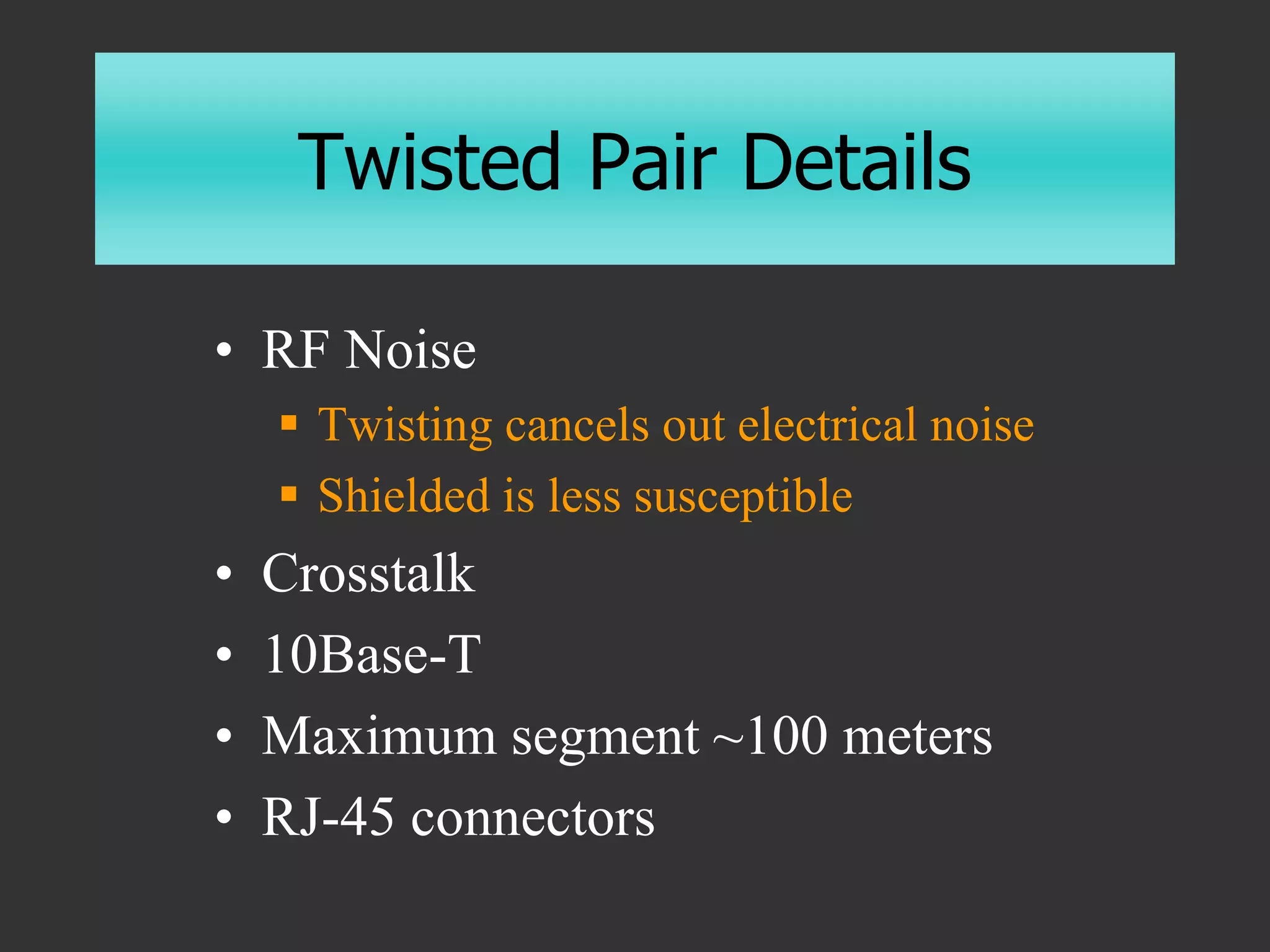 Twisted Pair Details
• RF Noise
 Twisting cancels out electrical noise
 Shielded is less susceptible
• Crosstalk
• 10Base-T
• Maximum segment ~100 meters
• RJ-45 connectors
 