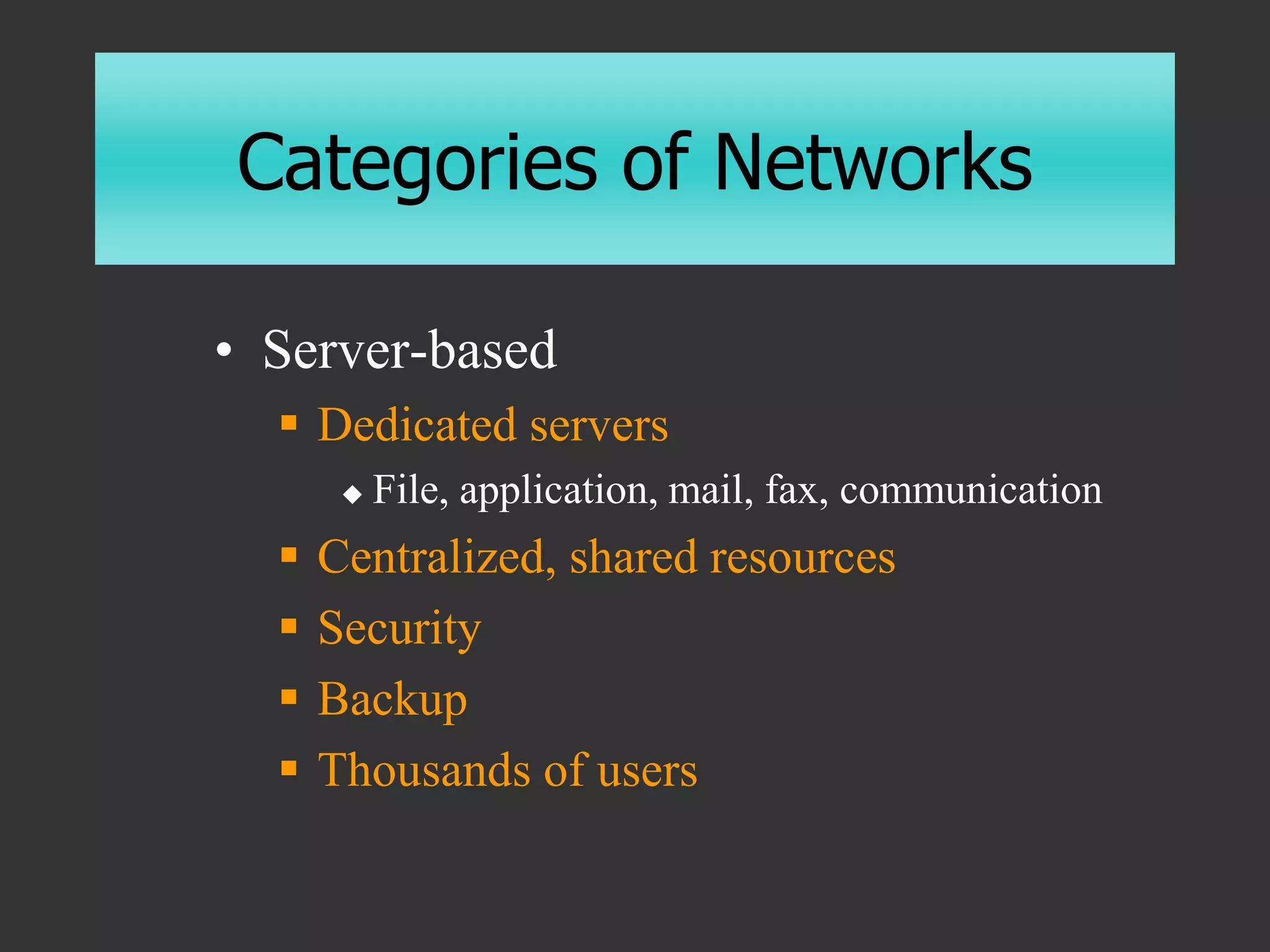 Categories of Networks
• Server-based
 Dedicated servers
 File, application, mail, fax, communication
 Centralized, shared resources
 Security
 Backup
 Thousands of users
 