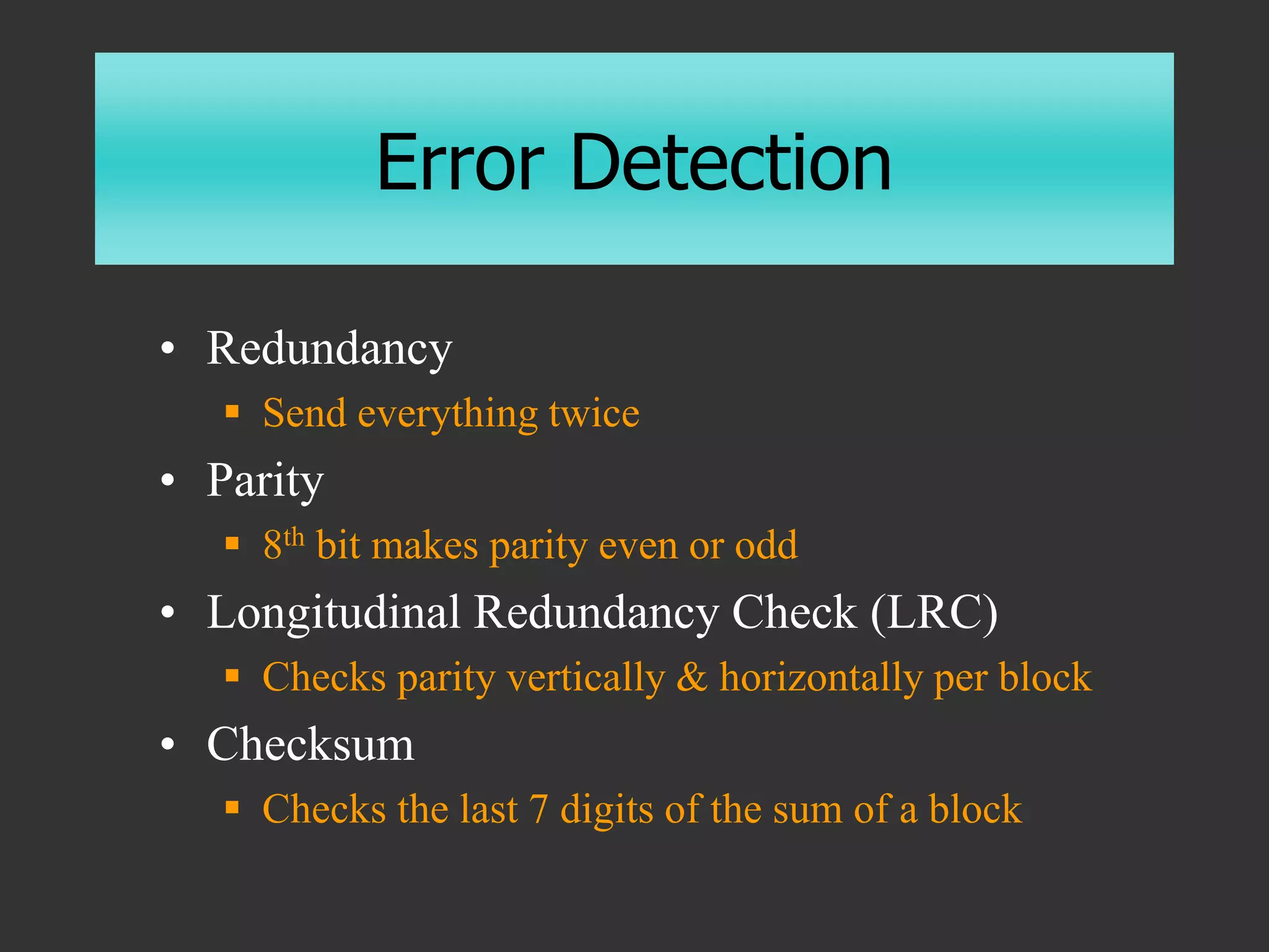 Error Detection
• Redundancy
 Send everything twice
• Parity
 8th bit makes parity even or odd
• Longitudinal Redundancy Check (LRC)
 Checks parity vertically & horizontally per block
• Checksum
 Checks the last 7 digits of the sum of a block
 