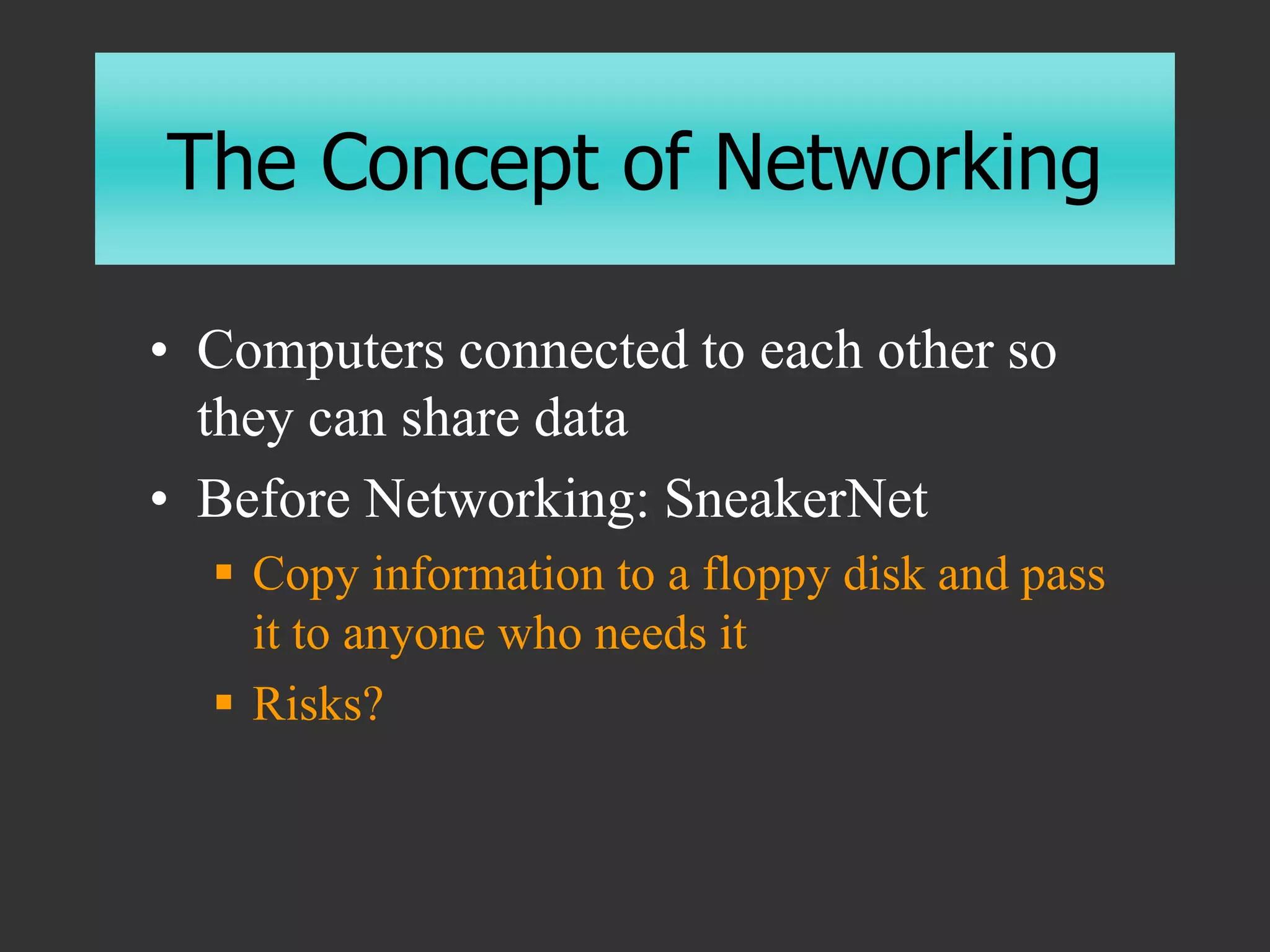 The Concept of Networking
• Computers connected to each other so
they can share data
• Before Networking: SneakerNet
 Copy information to a floppy disk and pass
it to anyone who needs it
 Risks?
 