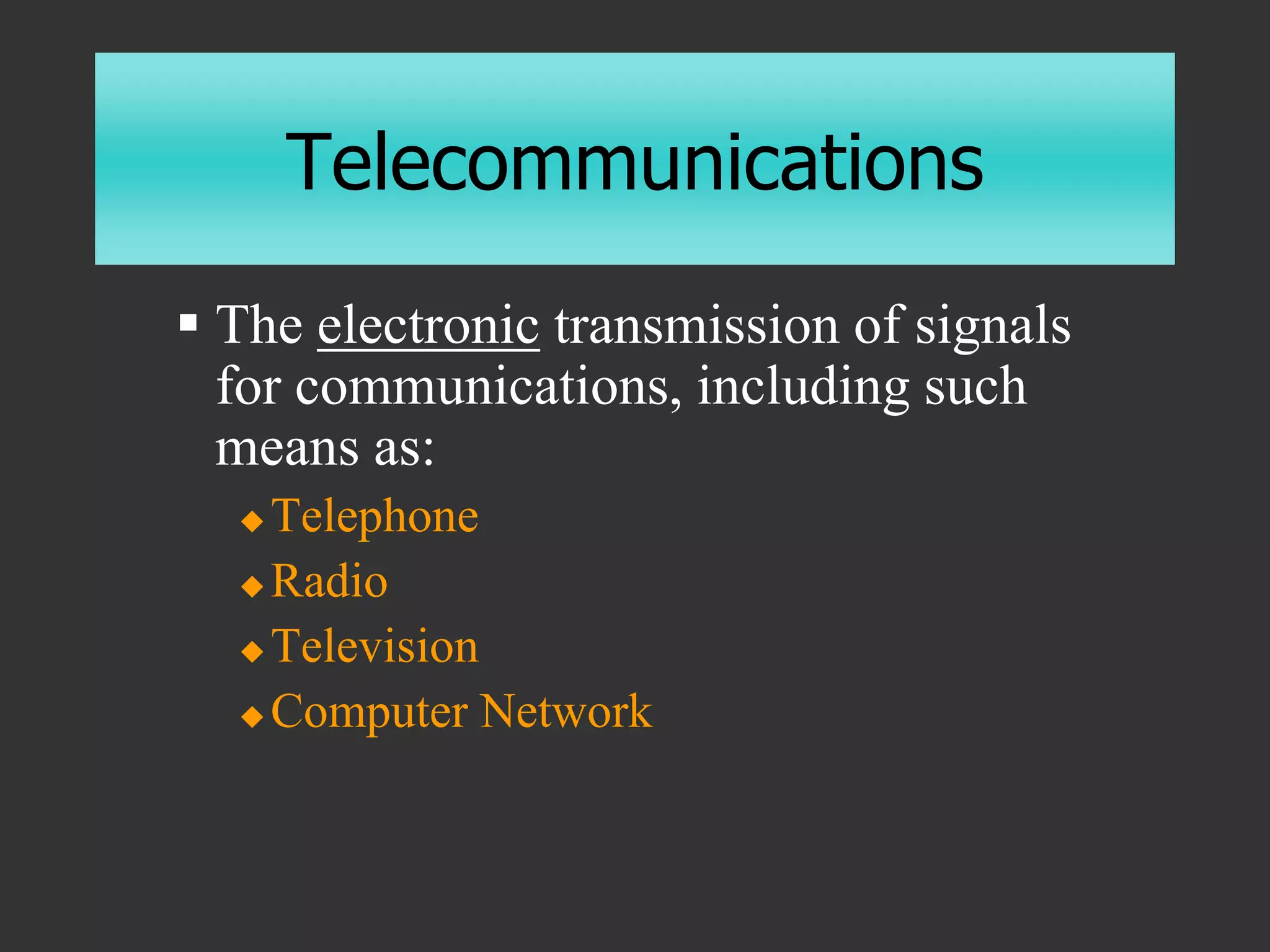 Telecommunications
 The electronic transmission of signals
for communications, including such
means as:
 Telephone
 Radio
 Television
 Computer Network
 