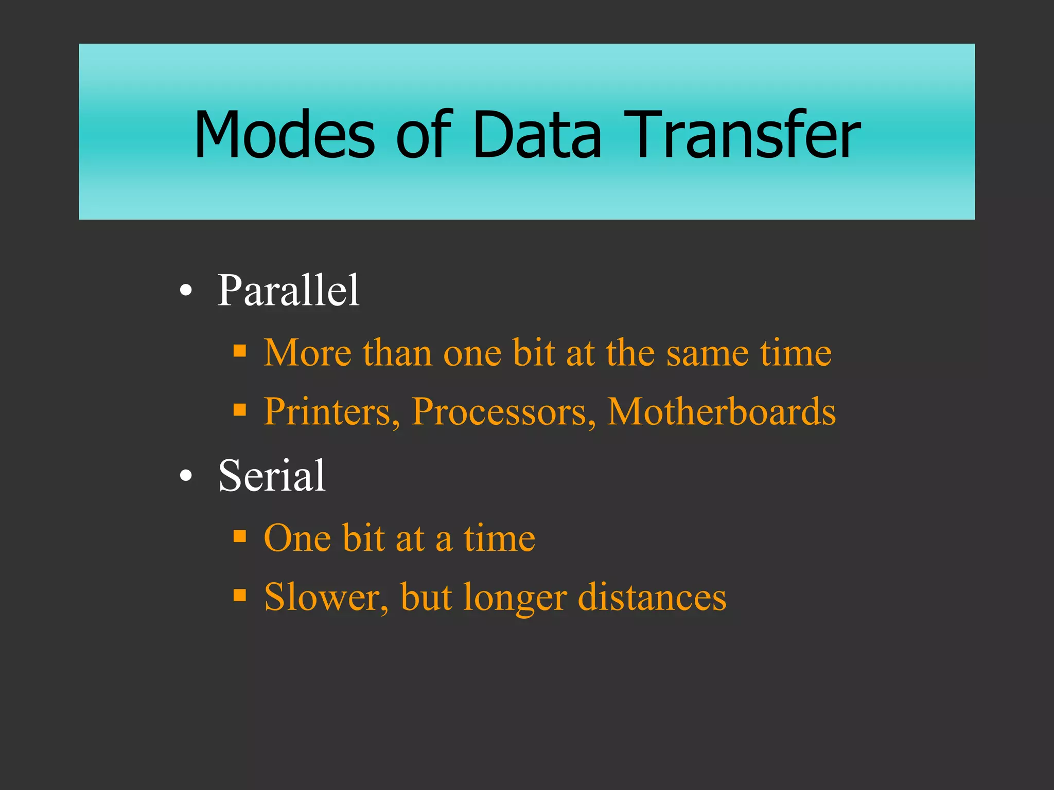 Modes of Data Transfer
• Parallel
 More than one bit at the same time
 Printers, Processors, Motherboards
• Serial
 One bit at a time
 Slower, but longer distances
 
