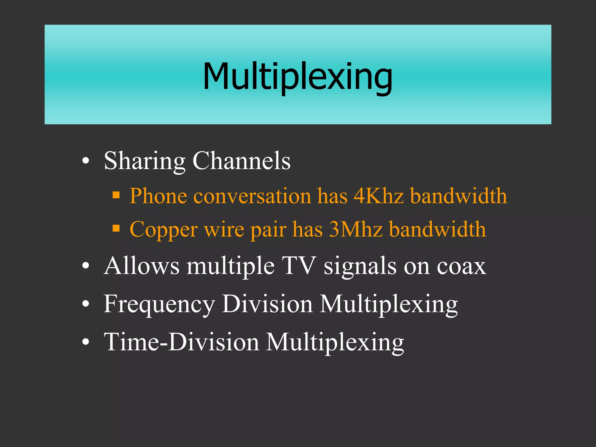 Multiplexing
• Sharing Channels
 Phone conversation has 4Khz bandwidth
 Copper wire pair has 3Mhz bandwidth
• Allows multiple TV signals on coax
• Frequency Division Multiplexing
• Time-Division Multiplexing
 
