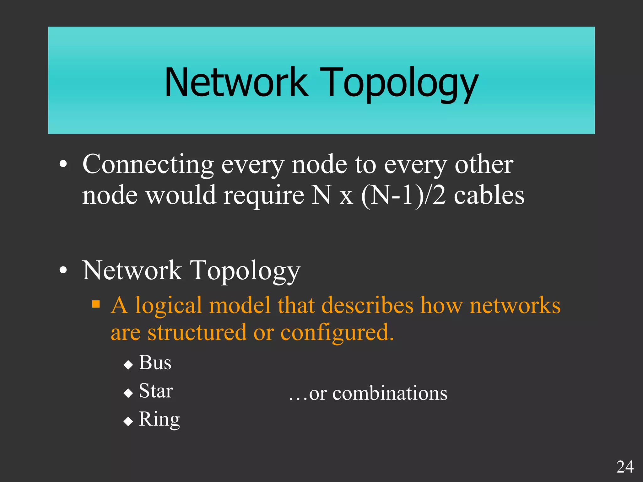 Network Topology
• Connecting every node to every other
node would require N x (N-1)/2 cables
• Network Topology
 A logical model that describes how networks
are structured or configured.
 Bus
 Star
 Ring
24
…or combinations
 