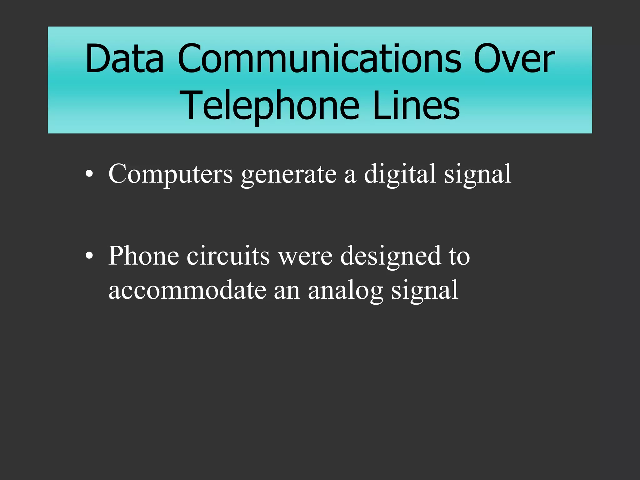Data Communications Over
Telephone Lines
• Computers generate a digital signal
• Phone circuits were designed to
accommodate an analog signal
 