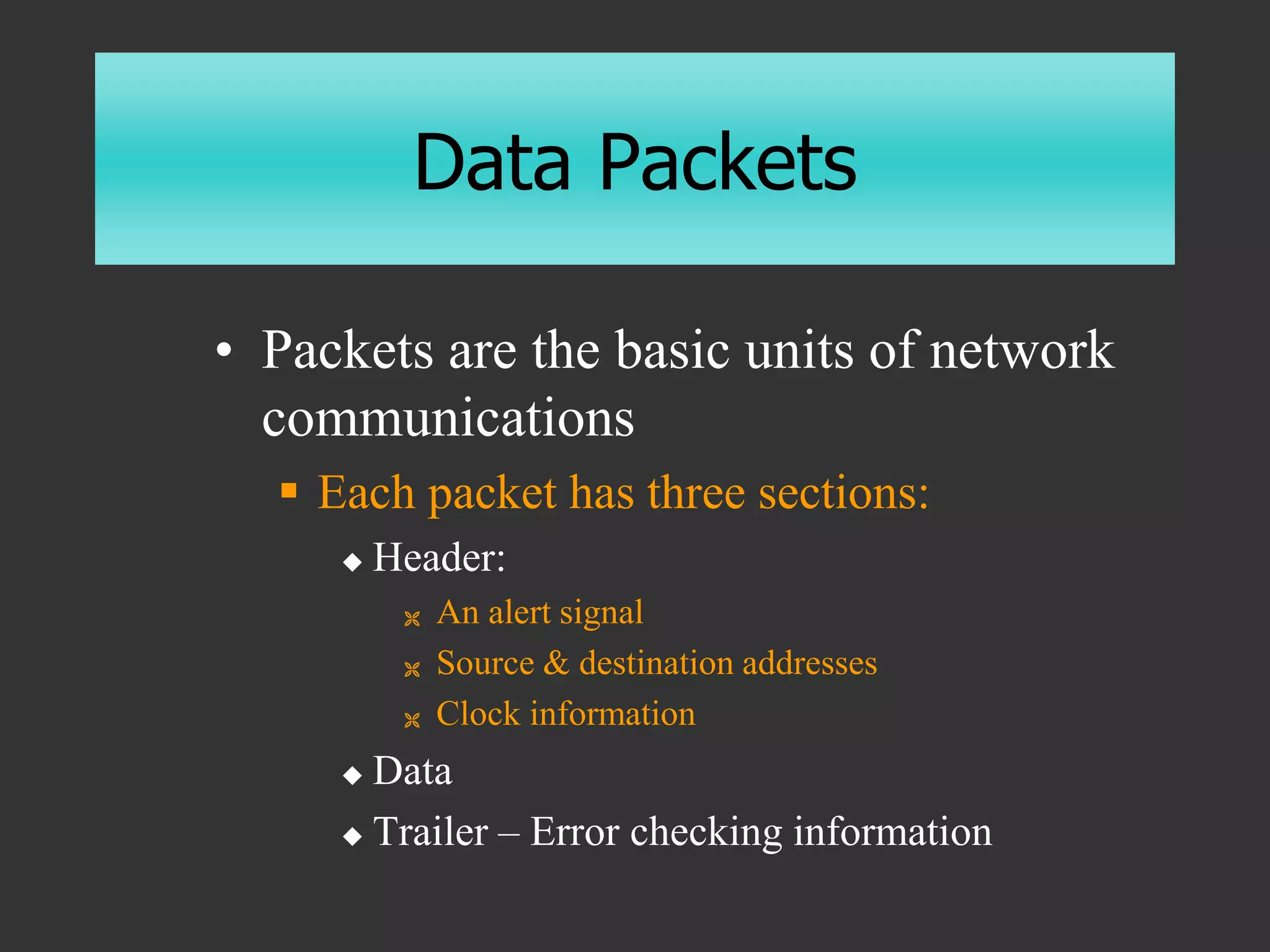 Data Packets
• Packets are the basic units of network
communications
 Each packet has three sections:
 Header:
 An alert signal
 Source & destination addresses
 Clock information
 Data
 Trailer – Error checking information
 