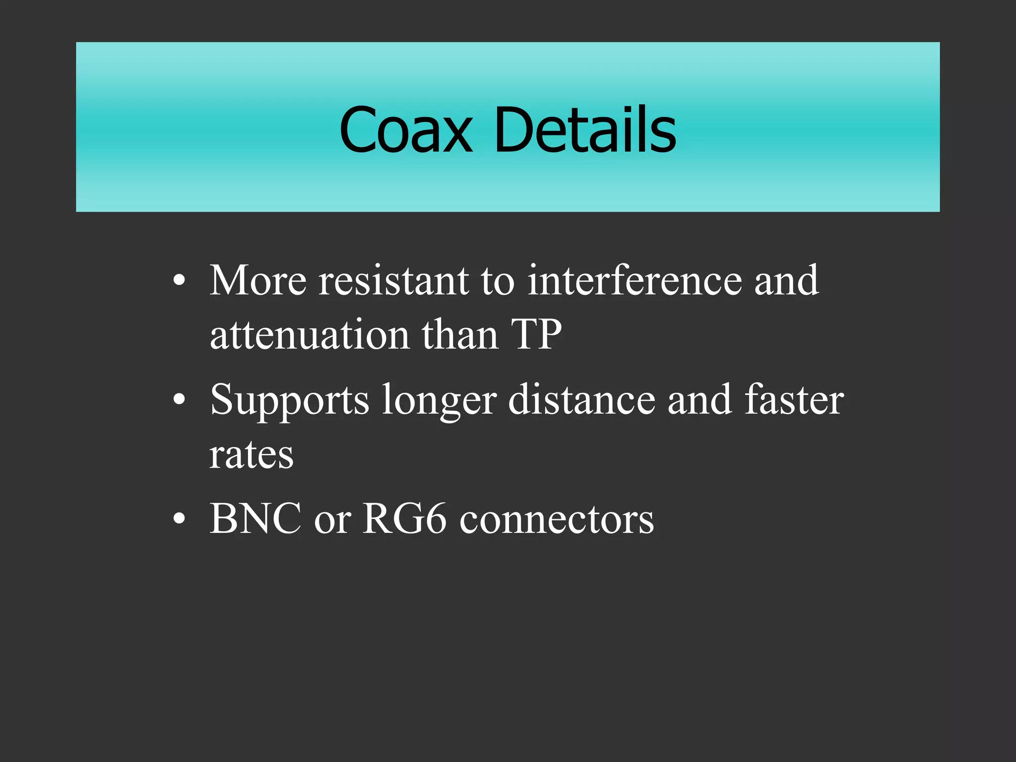 Coax Details
• More resistant to interference and
attenuation than TP
• Supports longer distance and faster
rates
• BNC or RG6 connectors
 