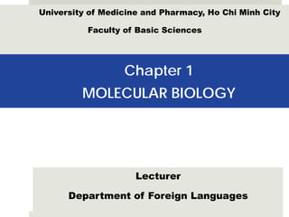 Chapter 1
MOLECULAR BIOLOGY
Lecturer
Department of Foreign Languages
University of Medicine and Pharmacy, Ho Chi Minh City
Faculty of Basic Sciences
 