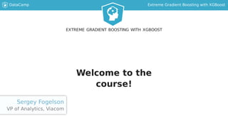 DataCamp Extreme Gradient Boosting with XGBoost
Welcome to the
course!
EXTREME GRADIENT BOOSTING WITH XGBOOST
Sergey Fogelson
VP of Analytics, Viacom
 
