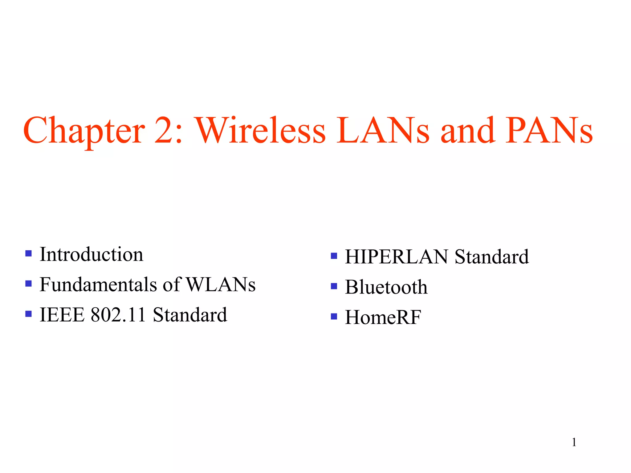 1
Chapter 2: Wireless LANs and PANs
 Introduction
 Fundamentals of WLANs
 IEEE 802.11 Standard
 HIPERLAN Standard
 Bluetooth
 HomeRF
 