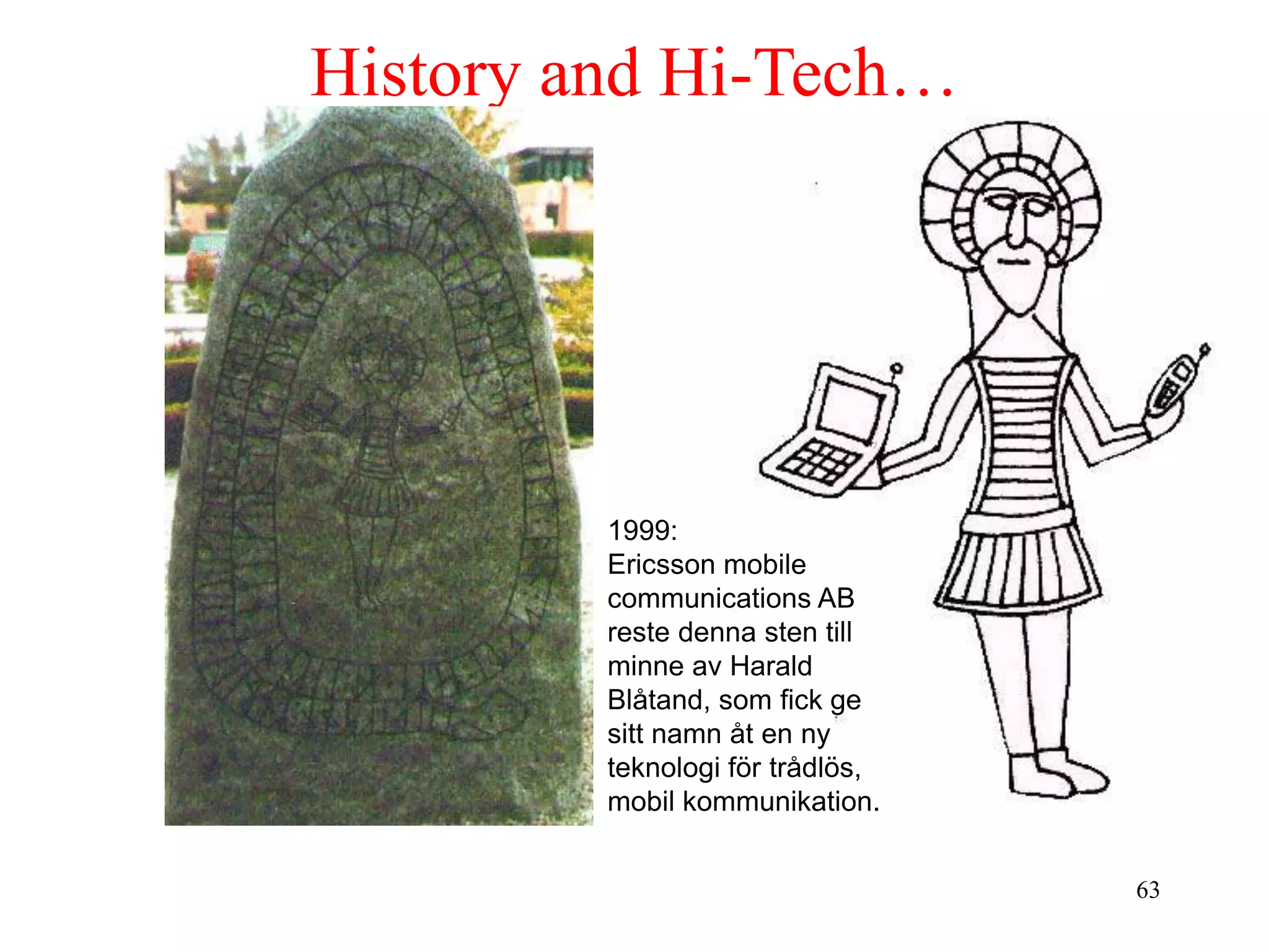 63
History and Hi-Tech…
1999:
Ericsson mobile
communications AB
reste denna sten till
minne av Harald
Blåtand, som fick ge
sitt namn åt en ny
teknologi för trådlös,
mobil kommunikation.
 