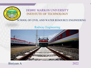 DEBRE MARKOS UNIVERSITY
INSTITUTE OF TECHNOLOGY
SCHOOL OF CIVIL AND WATER RESOURCE ENGINEERING
Railway Engineering
Biniyam A 2022
 
